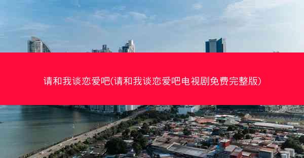 请和我谈恋爱吧(请和我谈恋爱吧电视剧免费完整版)