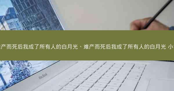 难产而死后我成了所有人的白月光、难产而死后我成了所有人的白月光 小说
