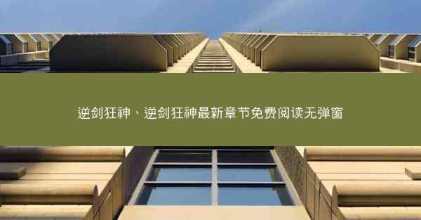 逆剑狂神、逆剑狂神最新章节免费阅读无弹窗 逆剑狂神、逆剑狂神最新章节免费阅读无弹窗