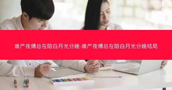 难产夜傅总在陪白月光分娩-难产夜傅总在陪白月光分娩结局