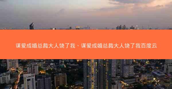 谋爱成婚总裁大人饶了我、谋爱成婚总裁大人饶了我百度云