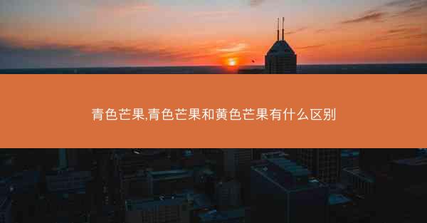 青色芒果,青色芒果和黄色芒果有什么区别