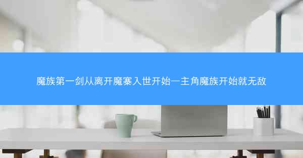 魔族第一剑从离开魔寨入世开始—主角魔族开始就无敌
