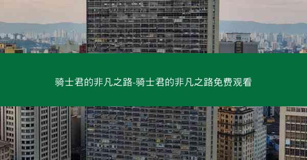 骑士君的非凡之路-骑士君的非凡之路免费观看