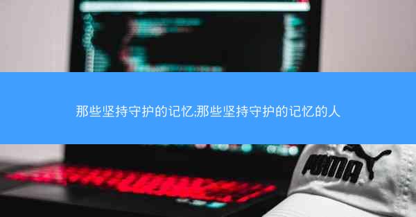 那些坚持守护的记忆;那些坚持守护的记忆的人
