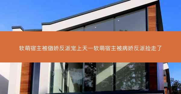 软萌宿主被傲娇反派宠上天—软萌宿主被病娇反派捡走了