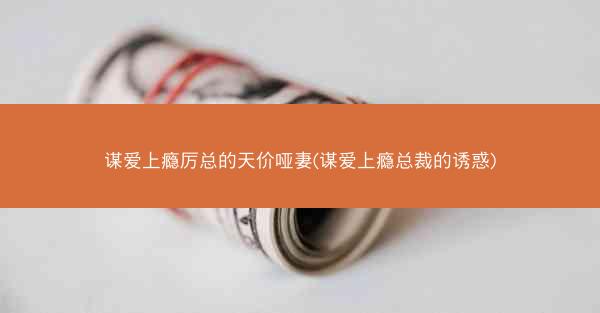 谋爱上瘾厉总的天价哑妻(谋爱上瘾总裁的诱惑)