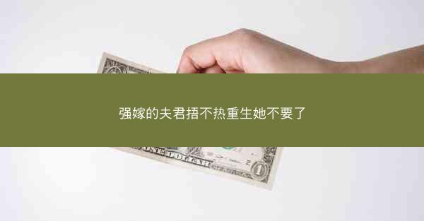 强嫁的夫君捂不热重生她不要了