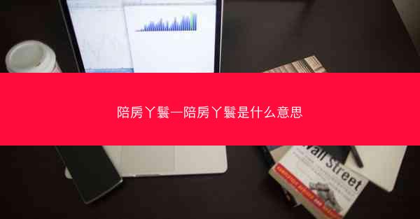 陪房丫鬟—陪房丫鬟是什么意思 陪房丫鬟—陪房丫鬟是什么意思