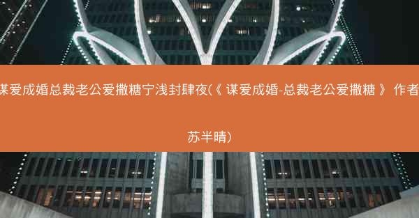 谋爱成婚总裁老公爱撒糖宁浅封肆夜(《谋爱成婚-总裁老公爱撒糖》 作者-苏半晴)
