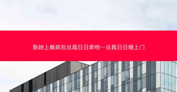 黏她上瘾疯批总裁日日索吻—总裁日日缠上门