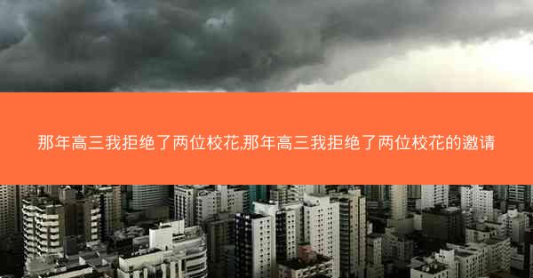 那年高三我拒绝了两位校花,那年高三我拒绝了两位校花的邀请
