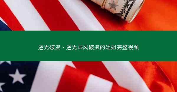逆光破浪、逆光乘风破浪的姐姐完整视频 逆光破浪、逆光乘风破浪的姐姐完整视频