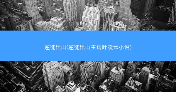 逆徒出山(逆徒出山主角叶凌云小说)