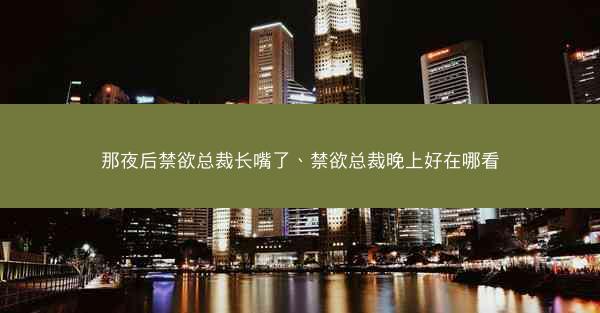 那夜后禁欲总裁长嘴了、禁欲总裁晚上好在哪看