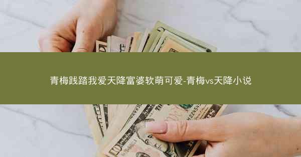 青梅践踏我爱天降富婆软萌可爱-青梅vs天降小说
