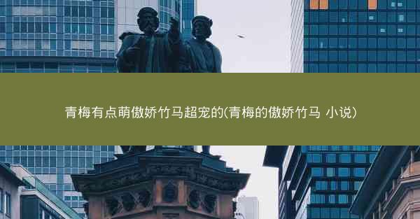 青梅有点萌傲娇竹马超宠的(青梅的傲娇竹马 小说)