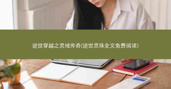 逆世穿越之灵域传奇(逆世灵珠全文免费阅读)