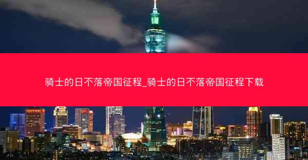 骑士的日不落帝国征程_骑士的日不落帝国征程下载 骑士的日不落帝国征程_骑士的日不落帝国征程下载