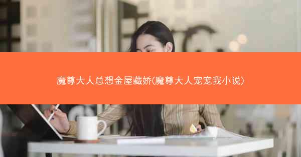 魔尊大人总想金屋藏娇(魔尊大人宠宠我小说)