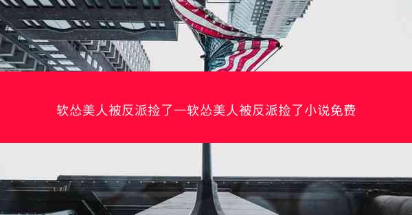 软怂美人被反派捡了—软怂美人被反派捡了小说免费