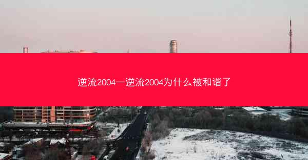 逆流2004—逆流2004为什么被和谐了
