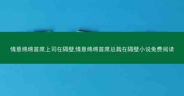 情意绵绵首席上司在隔壁,情意绵绵首席总裁在隔壁小说免费阅读