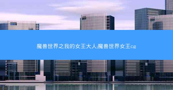 魔兽世界之我的女王大人;魔兽世界女王cg