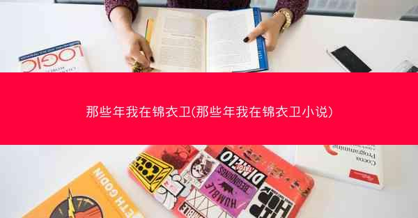 那些年我在锦衣卫(那些年我在锦衣卫小说)
