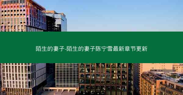 陌生的妻子-陌生的妻子陈宁雪最新章节更新