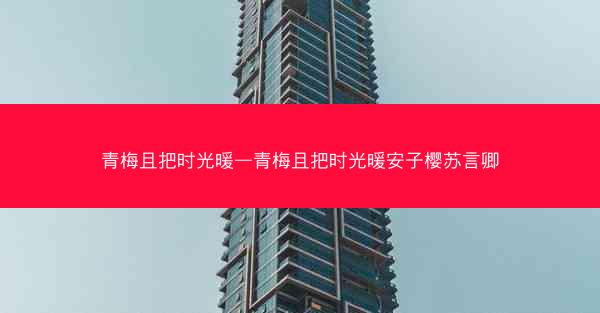 青梅且把时光暖—青梅且把时光暖安子樱苏言卿 青梅且把时光暖—青梅且把时光暖安子樱苏言卿