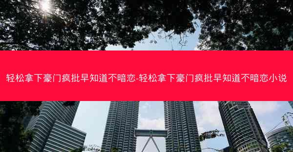 轻松拿下豪门疯批早知道不暗恋-轻松拿下豪门疯批早知道不暗恋小说