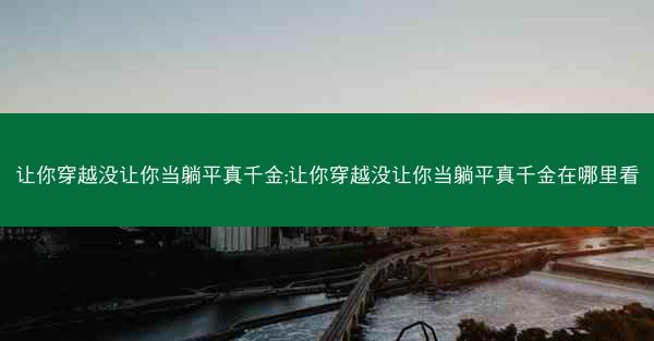 让你穿越没让你当躺平真千金;让你穿越没让你当躺平真千金在哪里看