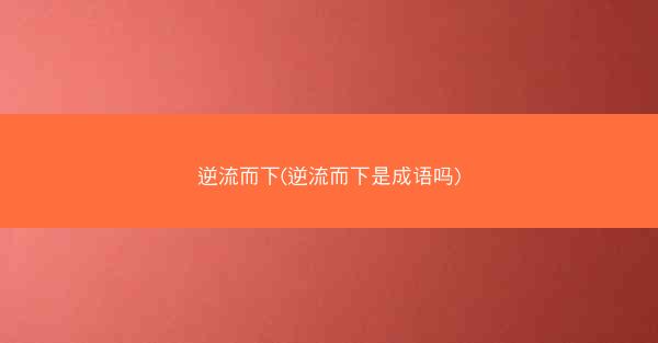 逆流而下(逆流而下是成语吗)