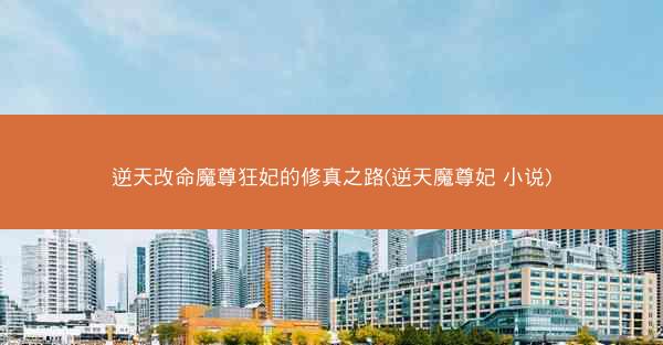 逆天改命魔尊狂妃的修真之路(逆天魔尊妃 小说)