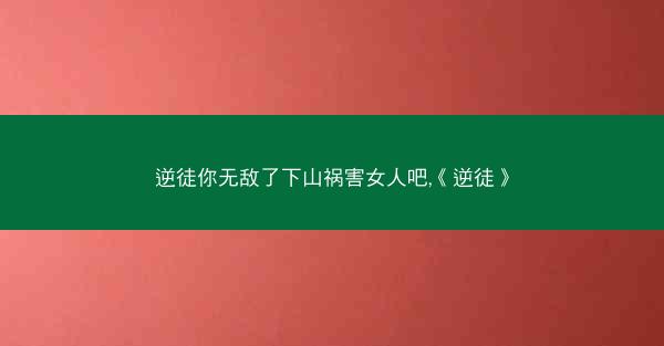 逆徒你无敌了下山祸害女人吧,《逆徒》