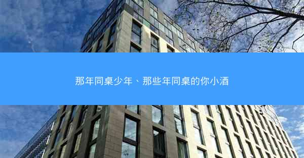 那年同桌少年、那些年同桌的你小酒