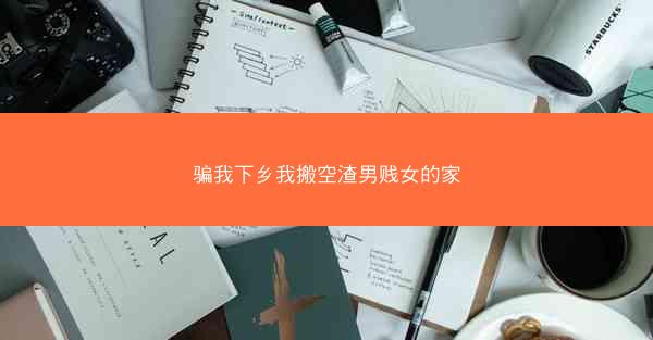 骗我下乡我搬空渣男贱女的家 骗我下乡我搬空渣男贱女的家