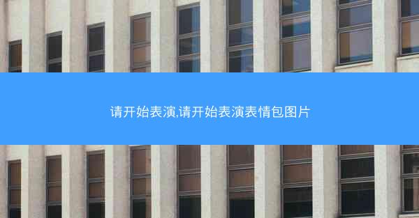 请开始表演,请开始表演表情包图片