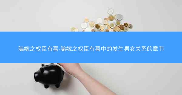 骗嫁之权臣有喜-骗嫁之权臣有喜中的发生男女关系的章节