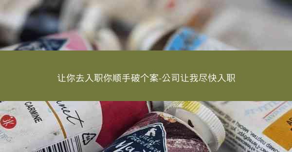 让你去入职你顺手破个案-公司让我尽快入职