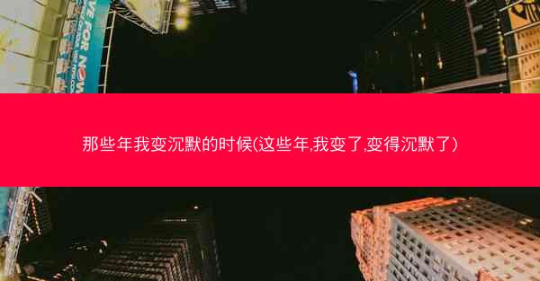 那些年我变沉默的时候(这些年,我变了,变得沉默了)