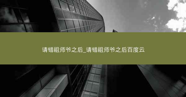 请错祖师爷之后_请错祖师爷之后百度云 请错祖师爷之后_请错祖师爷之后百度云