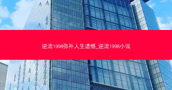 逆流1998弥补人生遗憾_逆流1998小说