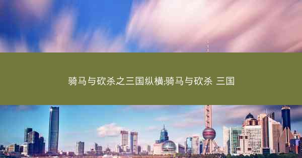 骑马与砍杀之三国纵横;骑马与砍杀 三国