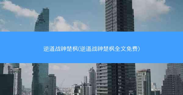 逆道战神楚枫(逆道战神楚枫全文免费)