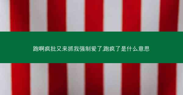 跑啊疯批又来抓我强制爱了,跑疯了是什么意思