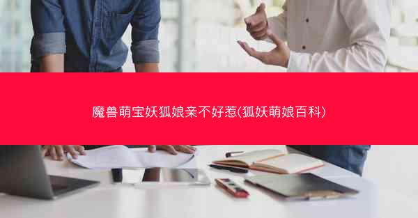 魔兽萌宝妖狐娘亲不好惹(狐妖萌娘百科)