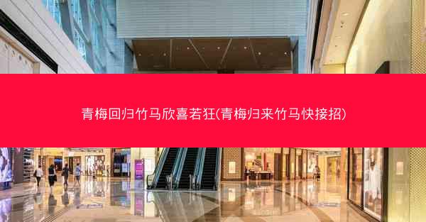 青梅回归竹马欣喜若狂(青梅归来竹马快接招)