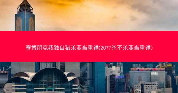 赛博朋克我独自猎杀亚当重锤(2077杀不杀亚当重锤)